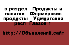  в раздел : Продукты и напитки » Фермерские продукты . Удмуртская респ.,Глазов г.